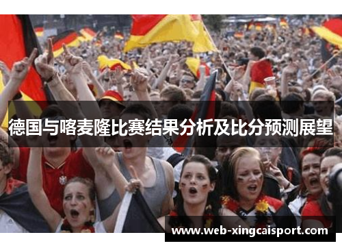 德国与喀麦隆比赛结果分析及比分预测展望